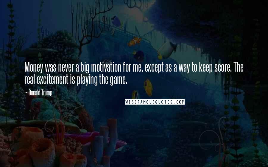 Donald Trump Quotes: Money was never a big motivation for me, except as a way to keep score. The real excitement is playing the game.