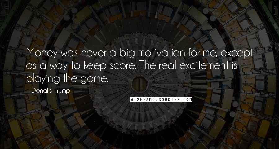 Donald Trump Quotes: Money was never a big motivation for me, except as a way to keep score. The real excitement is playing the game.