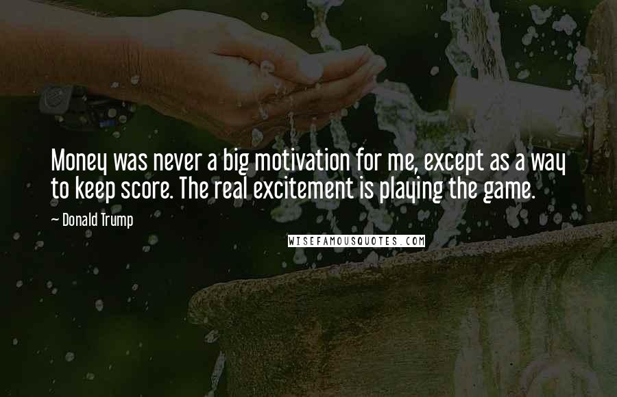 Donald Trump Quotes: Money was never a big motivation for me, except as a way to keep score. The real excitement is playing the game.