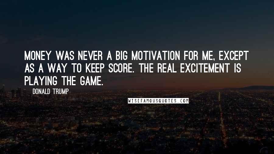 Donald Trump Quotes: Money was never a big motivation for me, except as a way to keep score. The real excitement is playing the game.