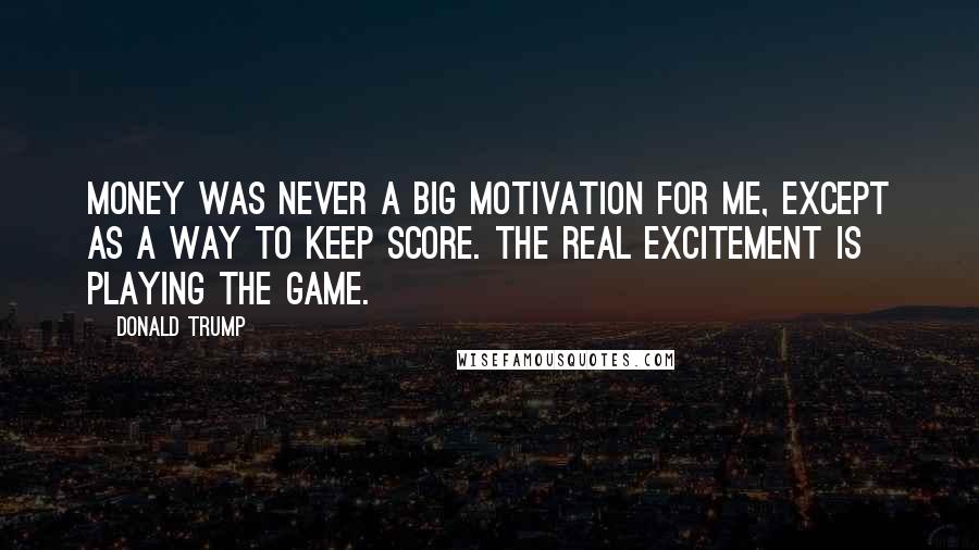 Donald Trump Quotes: Money was never a big motivation for me, except as a way to keep score. The real excitement is playing the game.