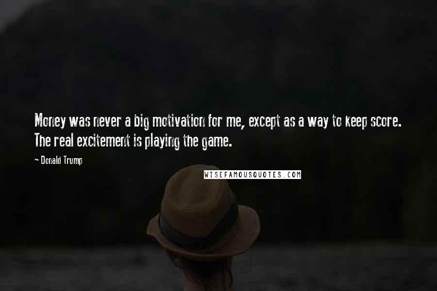 Donald Trump Quotes: Money was never a big motivation for me, except as a way to keep score. The real excitement is playing the game.