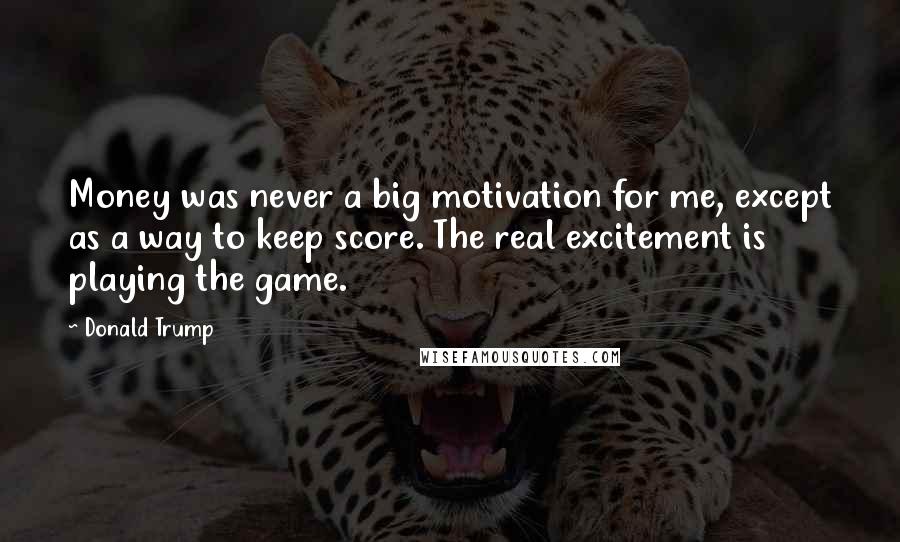 Donald Trump Quotes: Money was never a big motivation for me, except as a way to keep score. The real excitement is playing the game.