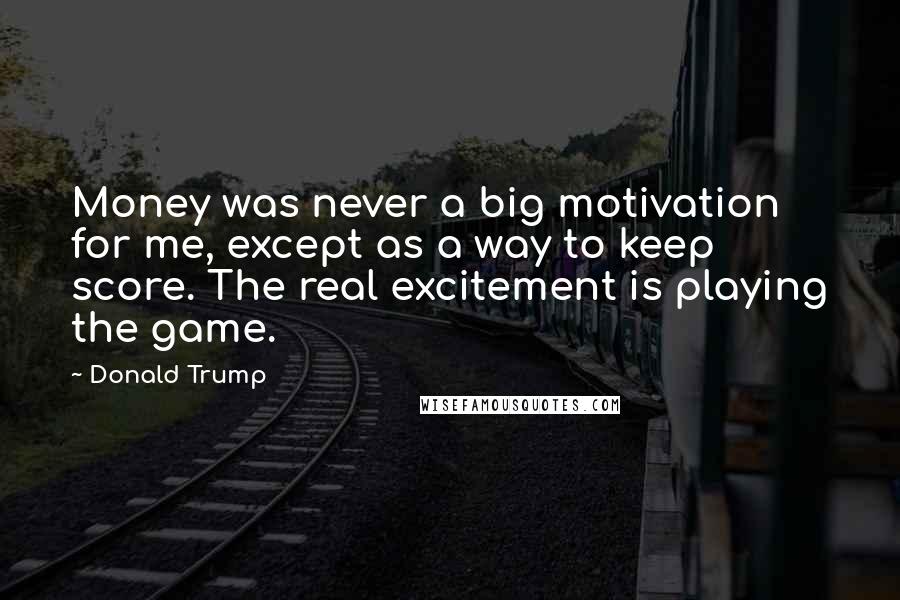 Donald Trump Quotes: Money was never a big motivation for me, except as a way to keep score. The real excitement is playing the game.