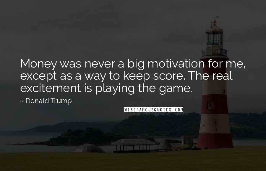 Donald Trump Quotes: Money was never a big motivation for me, except as a way to keep score. The real excitement is playing the game.