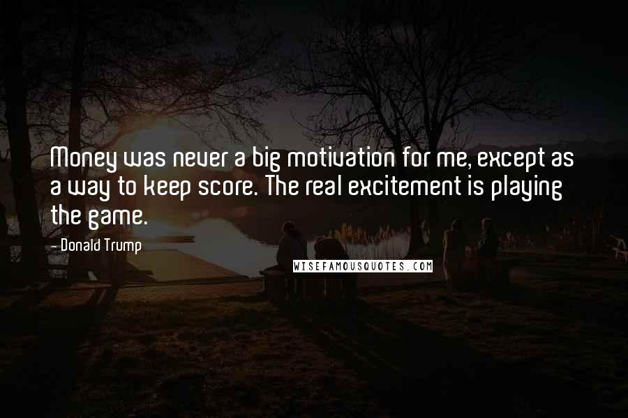 Donald Trump Quotes: Money was never a big motivation for me, except as a way to keep score. The real excitement is playing the game.