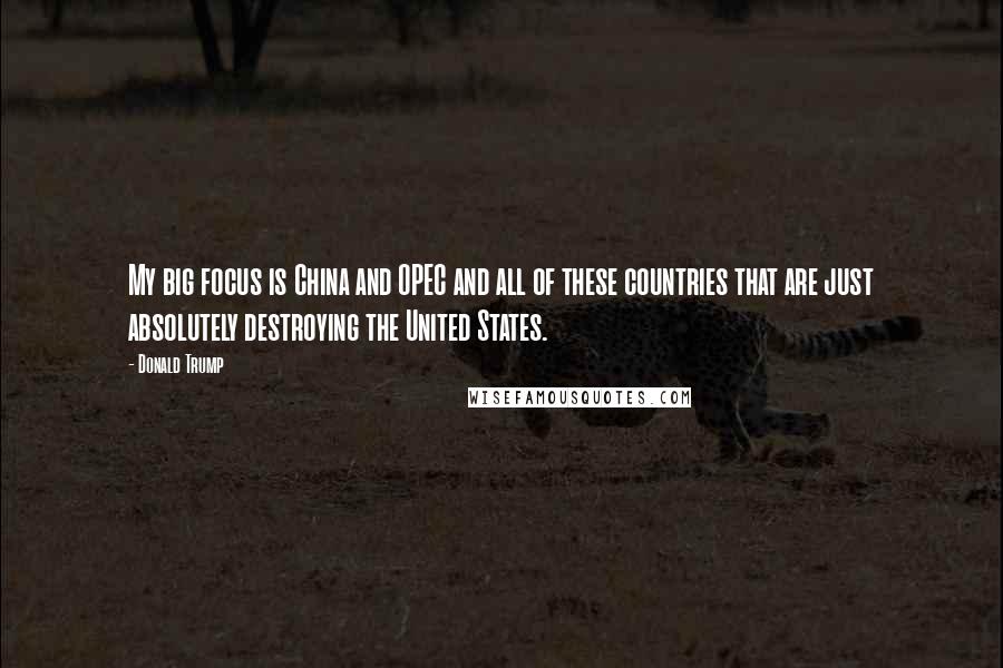 Donald Trump Quotes: My big focus is China and OPEC and all of these countries that are just absolutely destroying the United States.