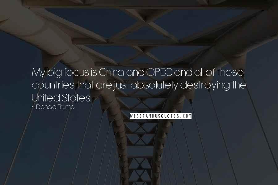 Donald Trump Quotes: My big focus is China and OPEC and all of these countries that are just absolutely destroying the United States.