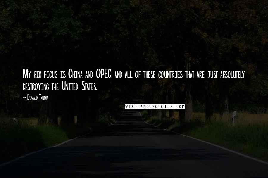 Donald Trump Quotes: My big focus is China and OPEC and all of these countries that are just absolutely destroying the United States.