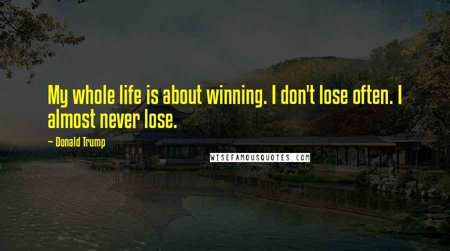 Donald Trump Quotes: My whole life is about winning. I don't lose often. I almost never lose.
