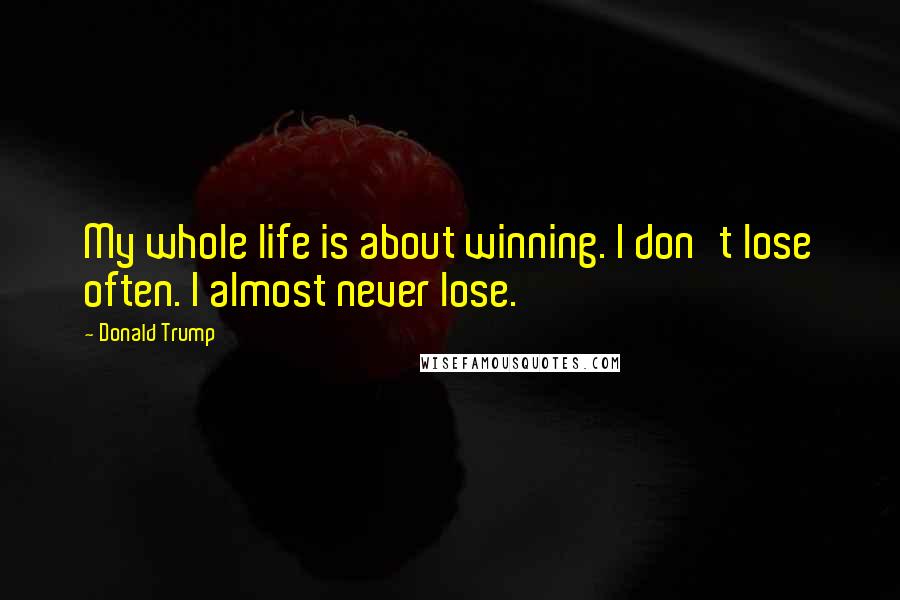 Donald Trump Quotes: My whole life is about winning. I don't lose often. I almost never lose.