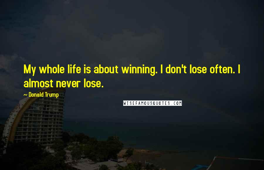 Donald Trump Quotes: My whole life is about winning. I don't lose often. I almost never lose.