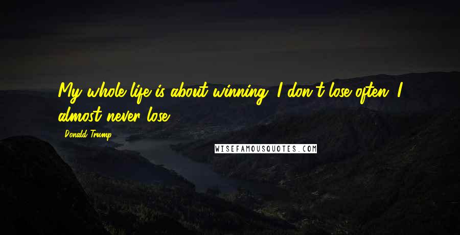 Donald Trump Quotes: My whole life is about winning. I don't lose often. I almost never lose.