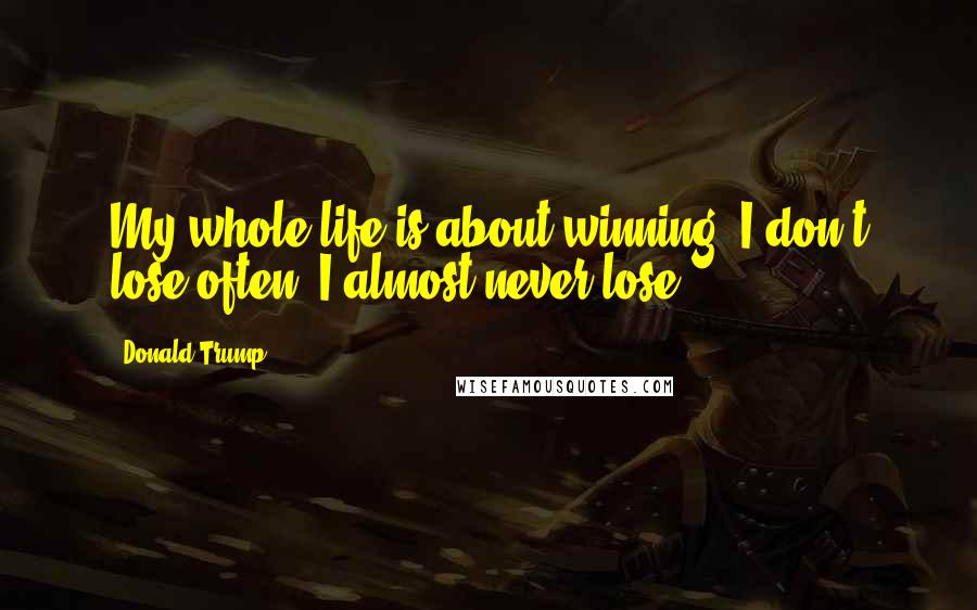 Donald Trump Quotes: My whole life is about winning. I don't lose often. I almost never lose.