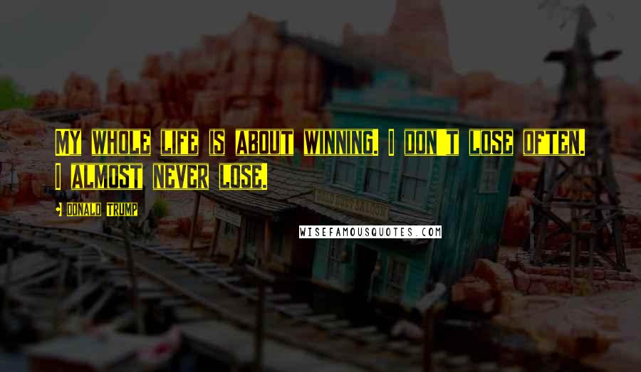 Donald Trump Quotes: My whole life is about winning. I don't lose often. I almost never lose.