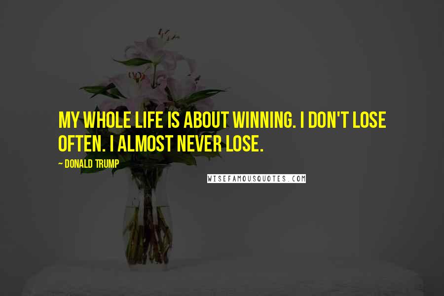 Donald Trump Quotes: My whole life is about winning. I don't lose often. I almost never lose.