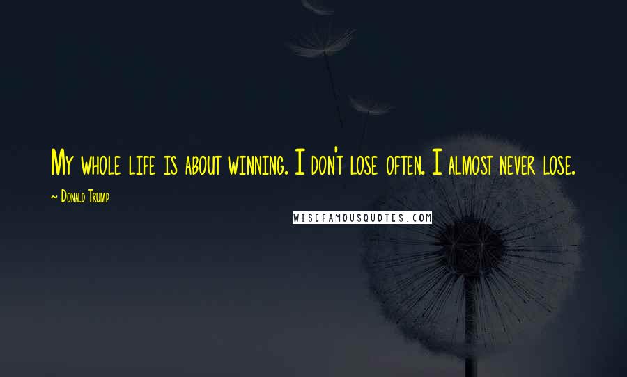 Donald Trump Quotes: My whole life is about winning. I don't lose often. I almost never lose.