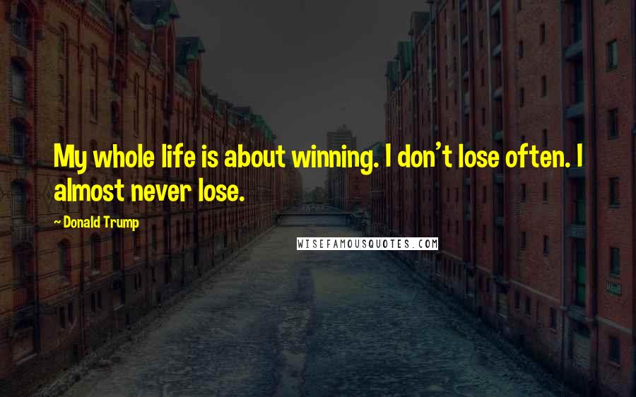 Donald Trump Quotes: My whole life is about winning. I don't lose often. I almost never lose.