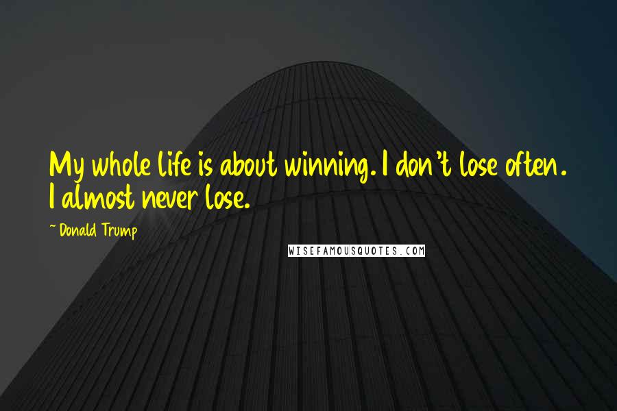 Donald Trump Quotes: My whole life is about winning. I don't lose often. I almost never lose.