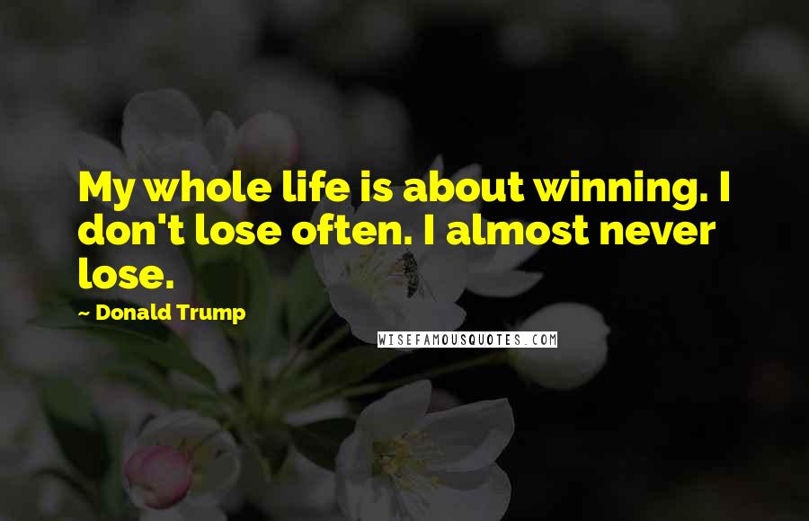 Donald Trump Quotes: My whole life is about winning. I don't lose often. I almost never lose.