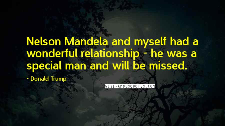 Donald Trump Quotes: Nelson Mandela and myself had a wonderful relationship - he was a special man and will be missed.