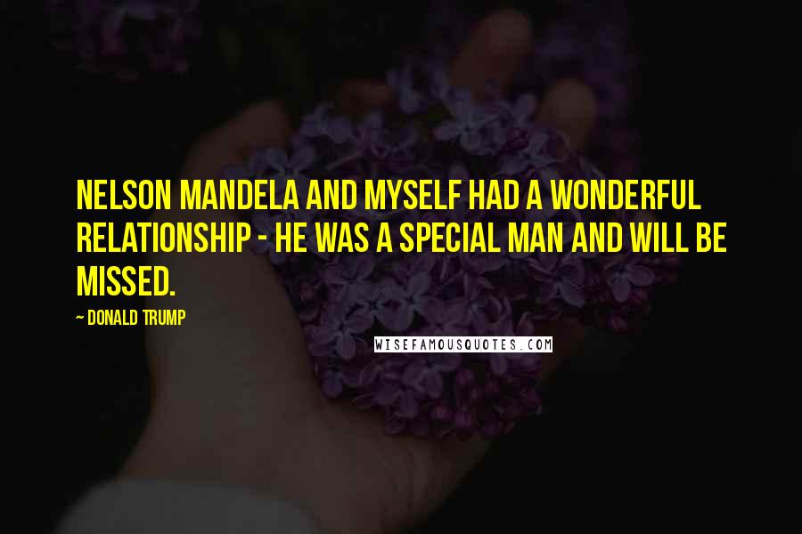 Donald Trump Quotes: Nelson Mandela and myself had a wonderful relationship - he was a special man and will be missed.