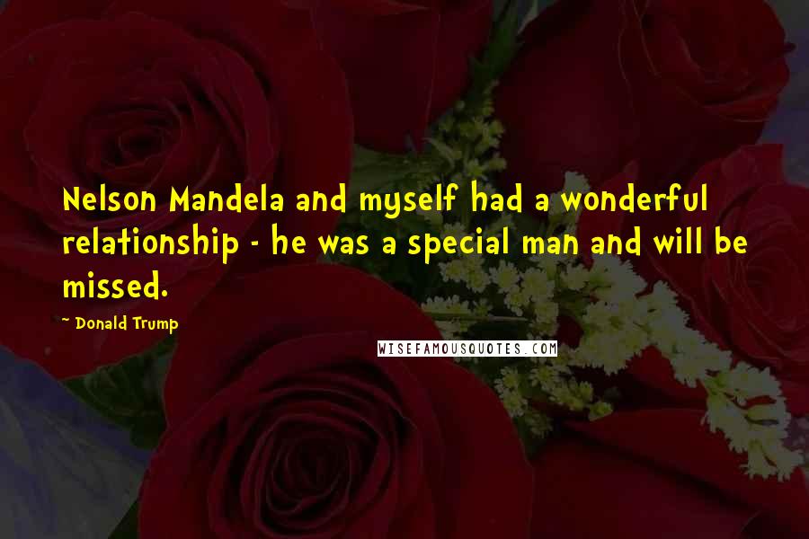 Donald Trump Quotes: Nelson Mandela and myself had a wonderful relationship - he was a special man and will be missed.