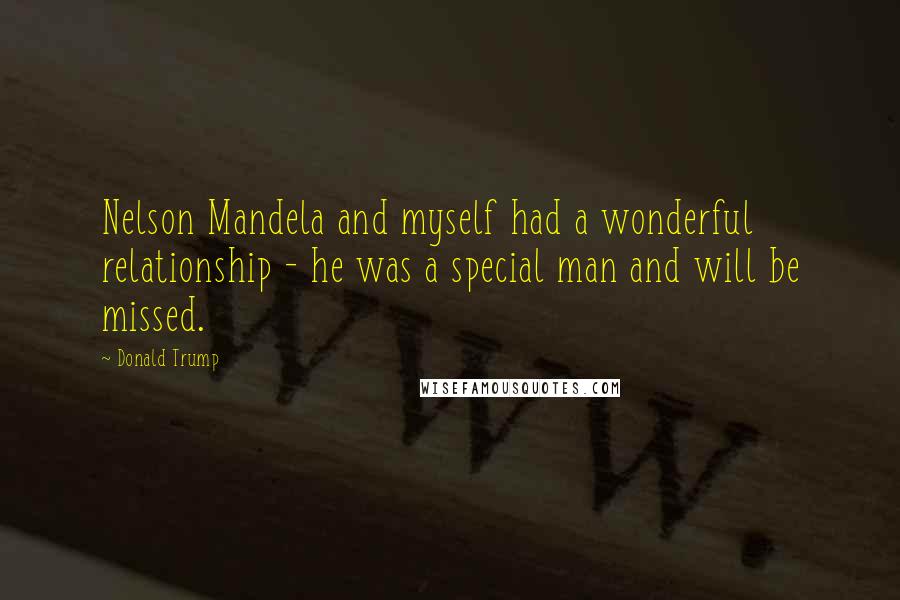 Donald Trump Quotes: Nelson Mandela and myself had a wonderful relationship - he was a special man and will be missed.