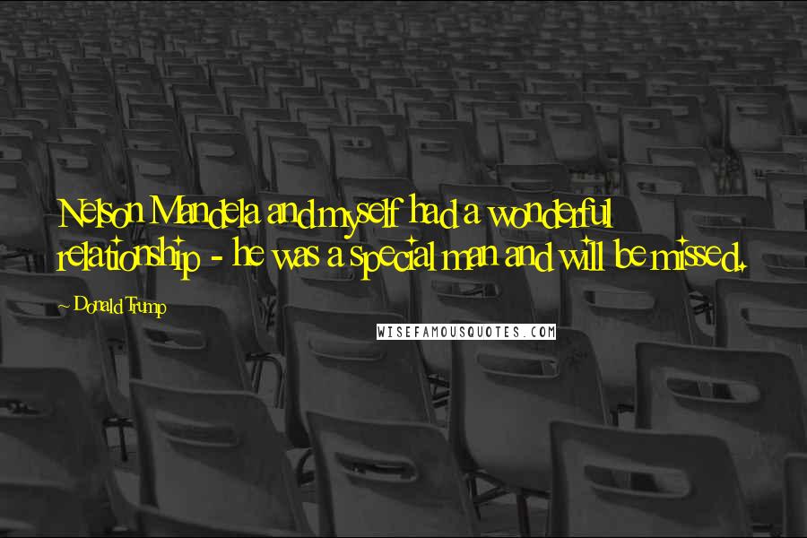 Donald Trump Quotes: Nelson Mandela and myself had a wonderful relationship - he was a special man and will be missed.