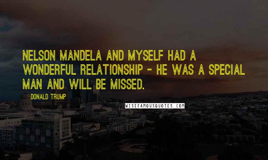 Donald Trump Quotes: Nelson Mandela and myself had a wonderful relationship - he was a special man and will be missed.