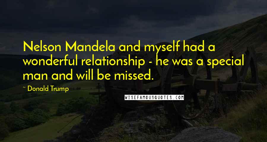 Donald Trump Quotes: Nelson Mandela and myself had a wonderful relationship - he was a special man and will be missed.