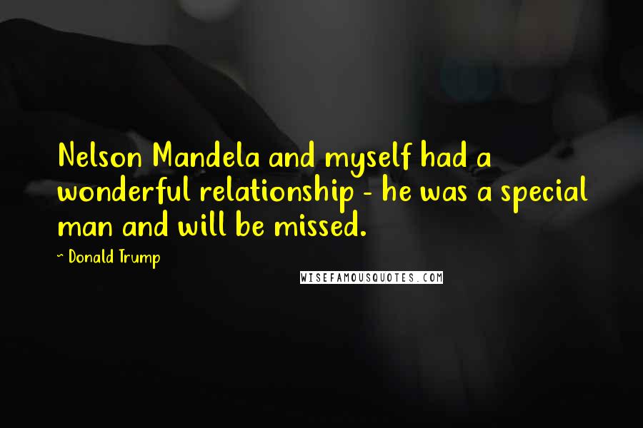 Donald Trump Quotes: Nelson Mandela and myself had a wonderful relationship - he was a special man and will be missed.