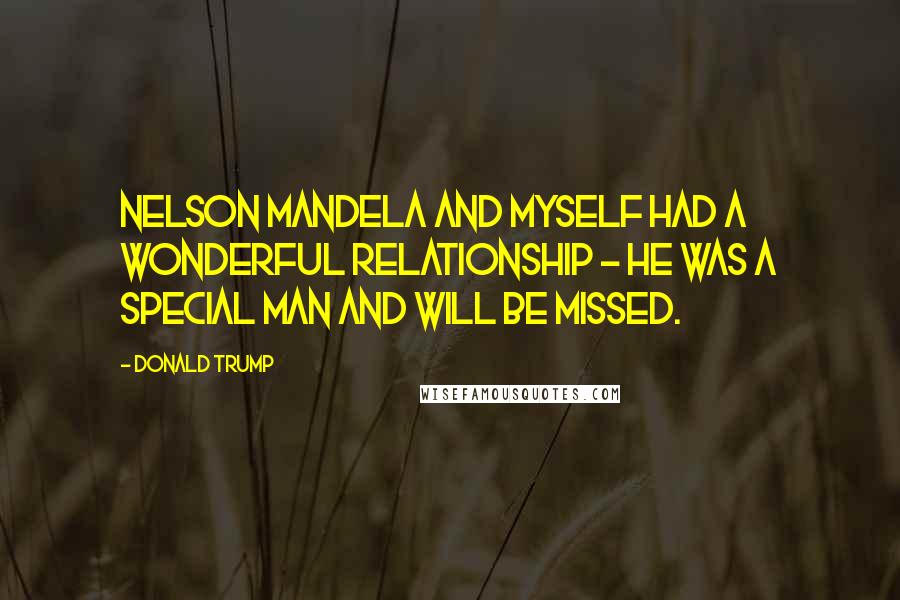 Donald Trump Quotes: Nelson Mandela and myself had a wonderful relationship - he was a special man and will be missed.