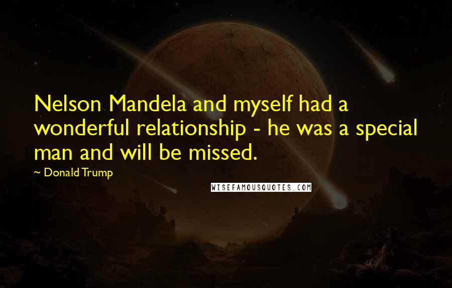 Donald Trump Quotes: Nelson Mandela and myself had a wonderful relationship - he was a special man and will be missed.