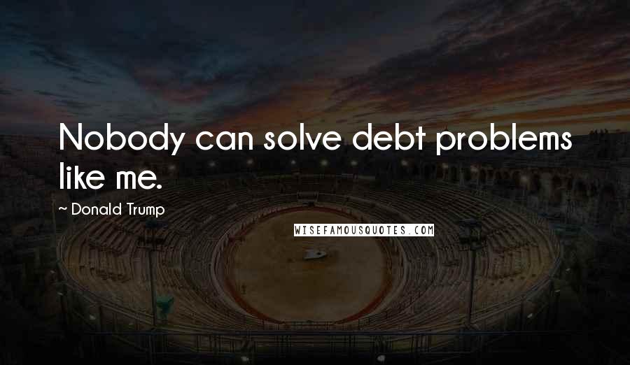 Donald Trump Quotes: Nobody can solve debt problems like me.