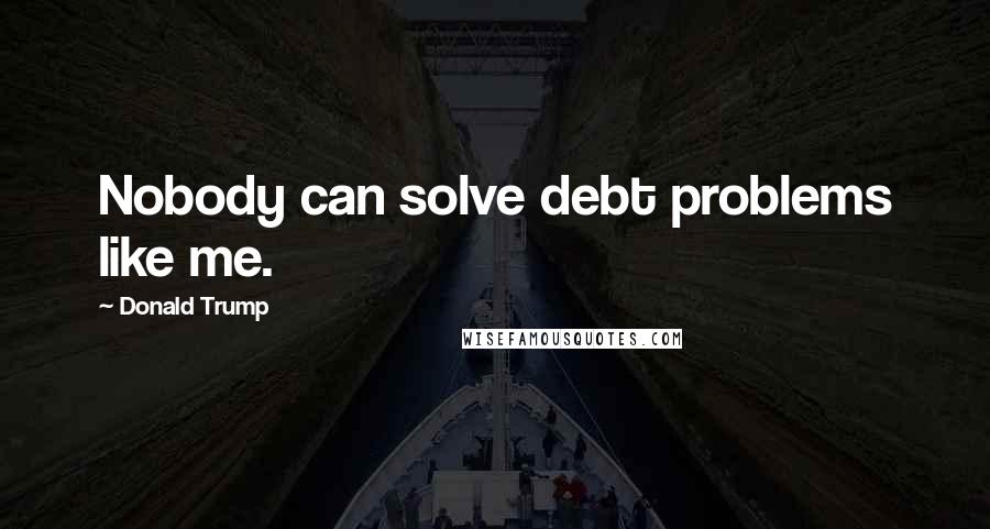 Donald Trump Quotes: Nobody can solve debt problems like me.