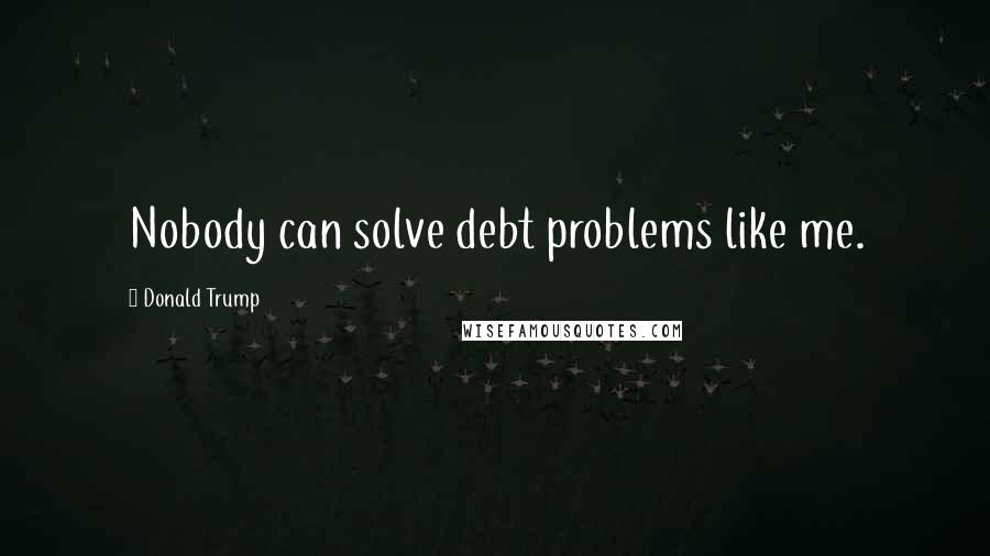 Donald Trump Quotes: Nobody can solve debt problems like me.