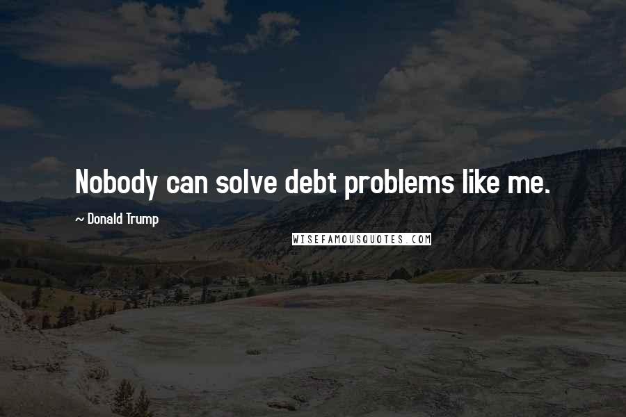 Donald Trump Quotes: Nobody can solve debt problems like me.