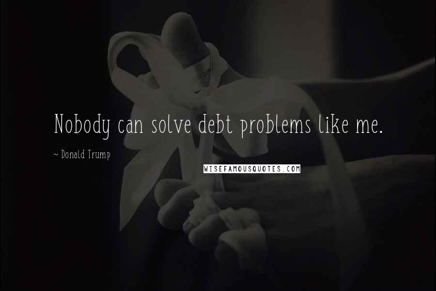 Donald Trump Quotes: Nobody can solve debt problems like me.