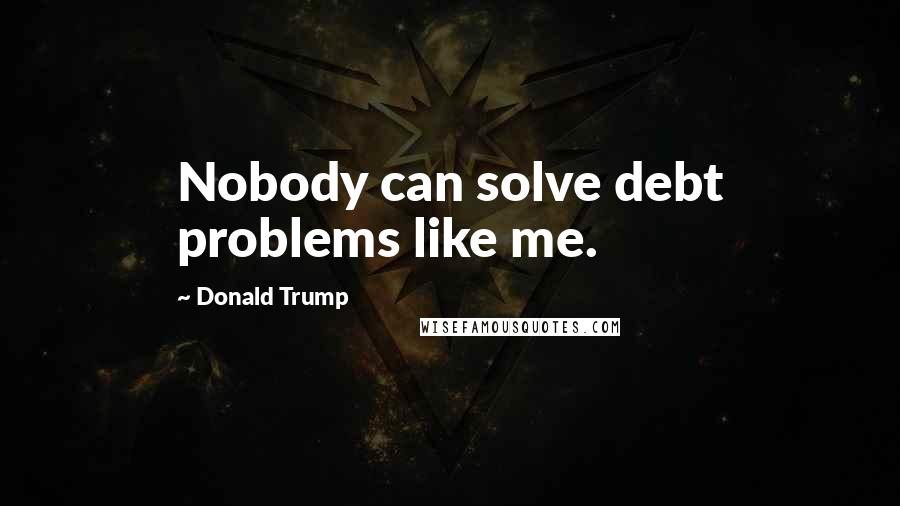 Donald Trump Quotes: Nobody can solve debt problems like me.