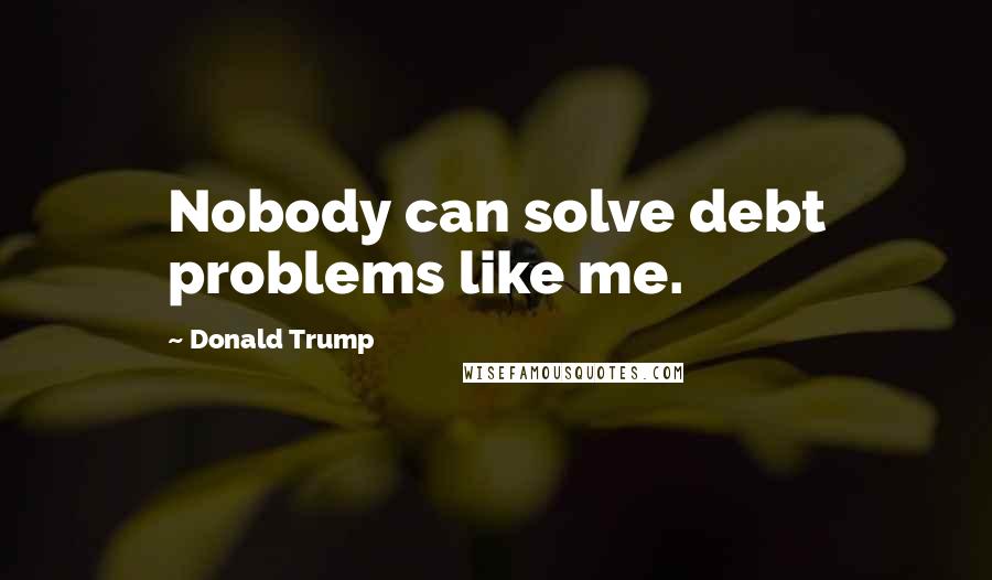 Donald Trump Quotes: Nobody can solve debt problems like me.