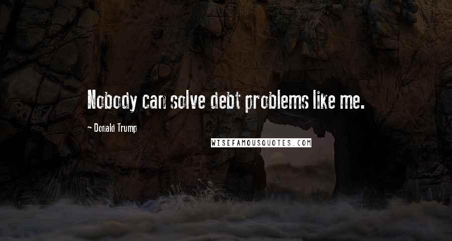 Donald Trump Quotes: Nobody can solve debt problems like me.