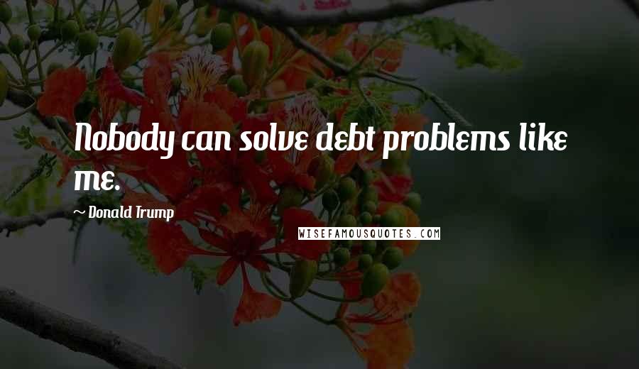 Donald Trump Quotes: Nobody can solve debt problems like me.