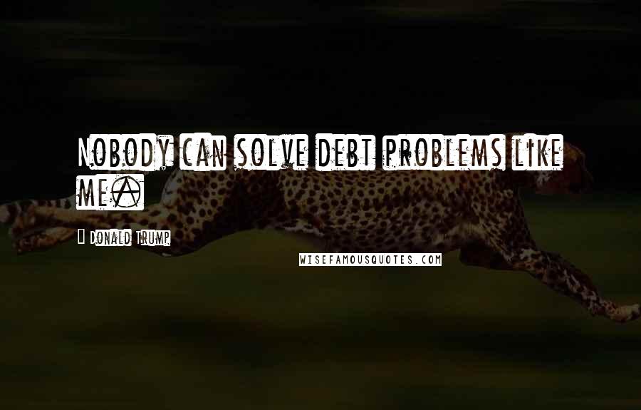 Donald Trump Quotes: Nobody can solve debt problems like me.