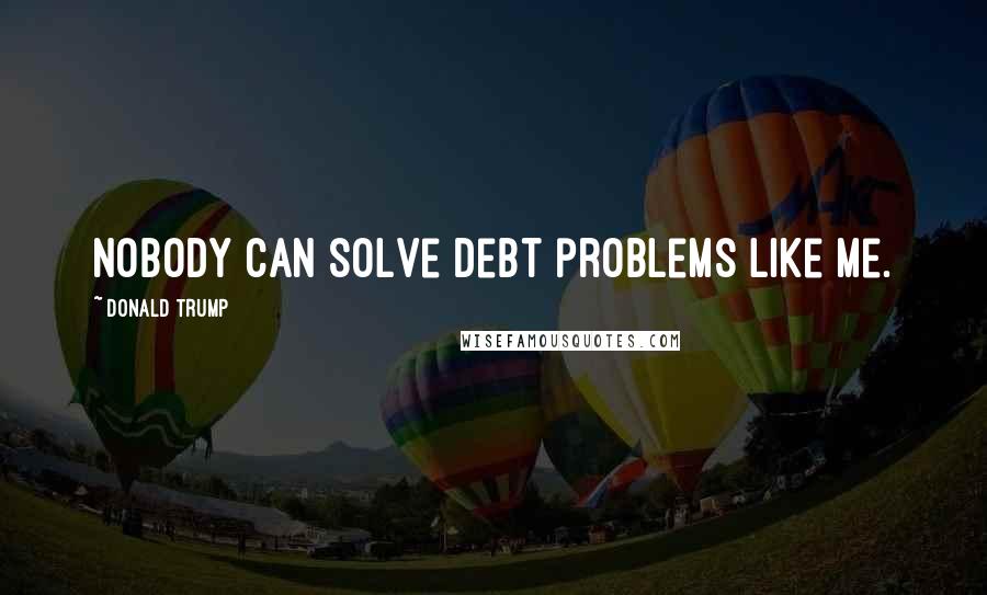 Donald Trump Quotes: Nobody can solve debt problems like me.