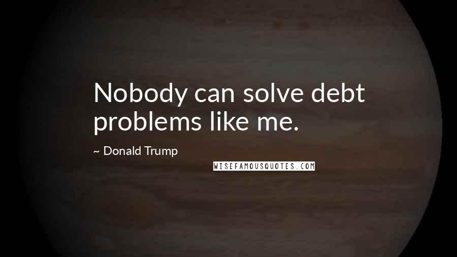 Donald Trump Quotes: Nobody can solve debt problems like me.