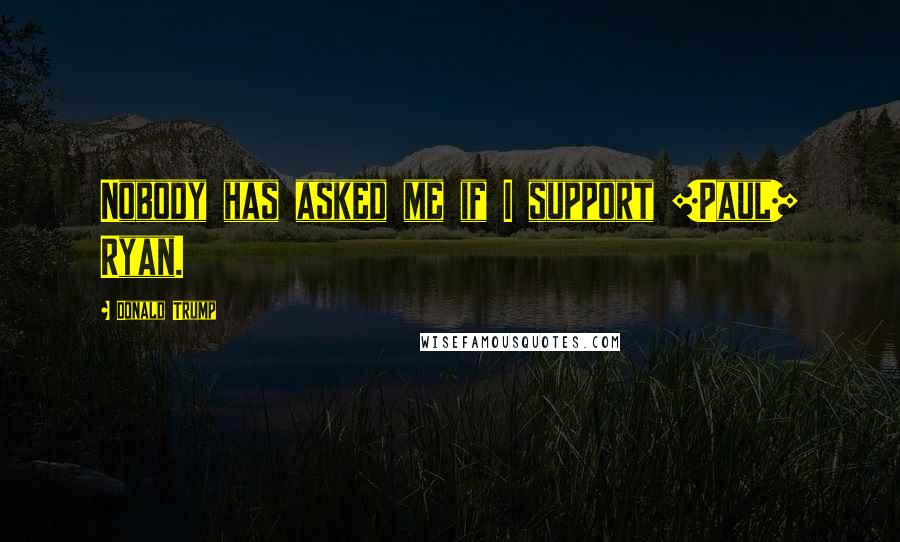 Donald Trump Quotes: Nobody has asked me if I support [Paul] Ryan.