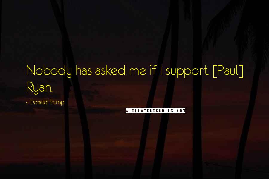 Donald Trump Quotes: Nobody has asked me if I support [Paul] Ryan.