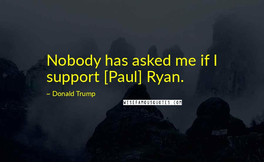 Donald Trump Quotes: Nobody has asked me if I support [Paul] Ryan.