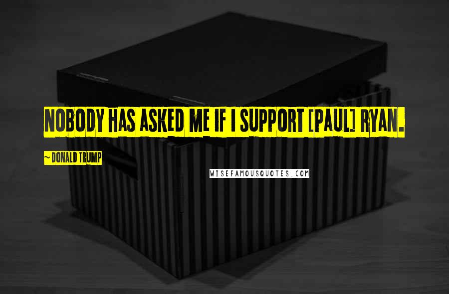 Donald Trump Quotes: Nobody has asked me if I support [Paul] Ryan.